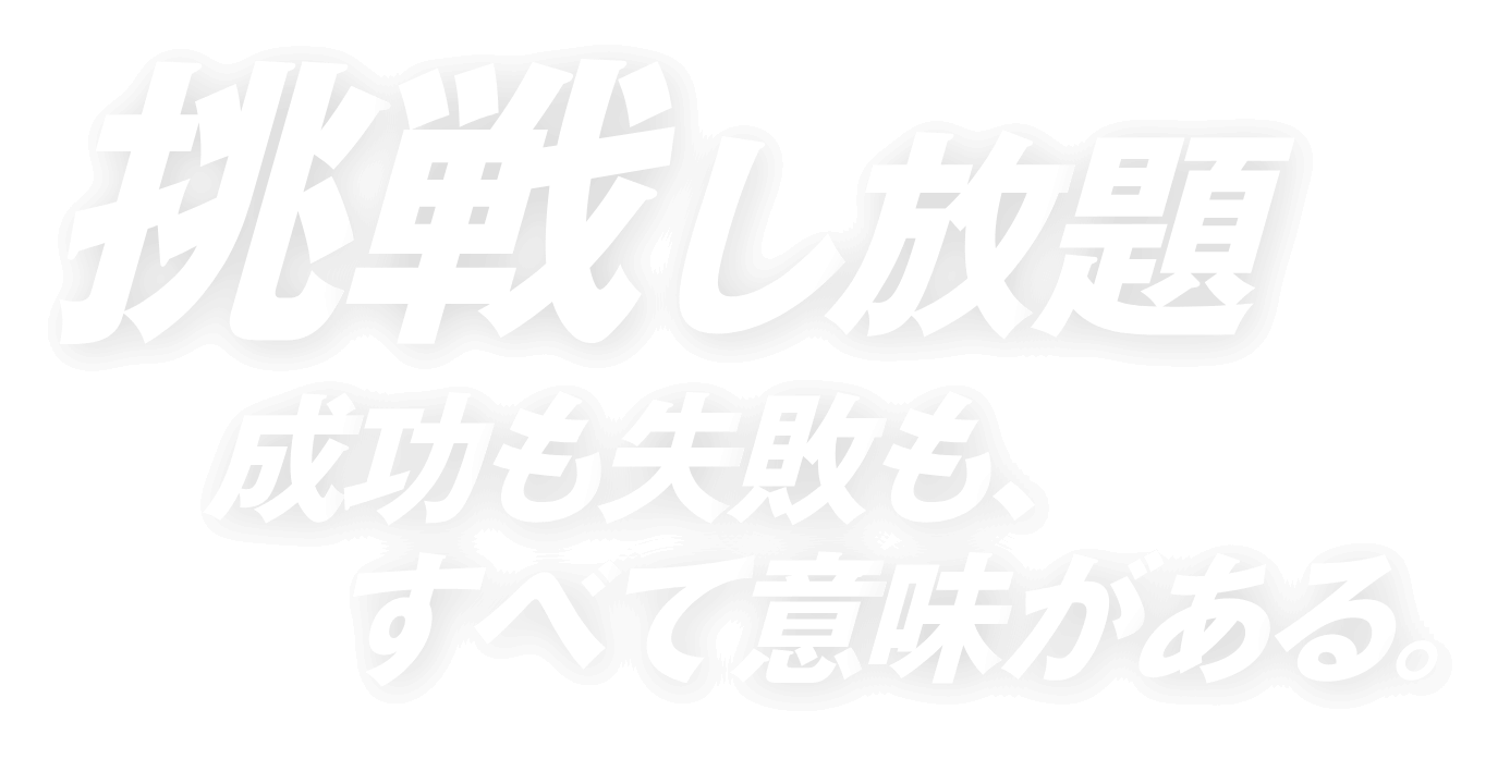 挑戦し放題
成功も失敗も、すべて意味がある。